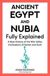 Ancient Egypt and Nubia  Fully Explained: A New History of the Nile Valley Civilizations of Kemet and Kush