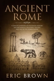 Ancient Rome: A Concise Overview of the Roman History and Mythology Including the Rise and Fall of the Roman Empire