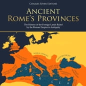 Ancient Rome s Provinces: The History of the Foreign Lands Ruled by the Roman Empire in Antiquity