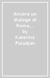 Ancora un dialogo di Roma. Katerina Poladjan. Studio 8 2023/24. Ediz. italiana e tedesca