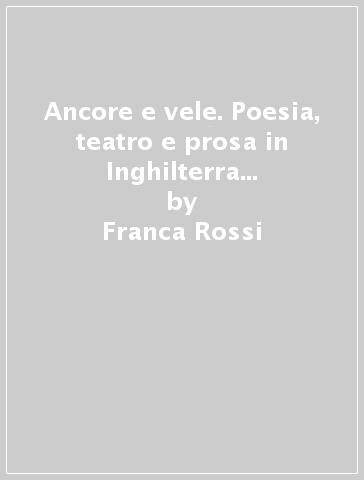 Ancore e vele. Poesia, teatro e prosa in Inghilterra dal Cinquecento al primo Settecento - Franca Rossi