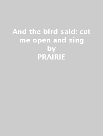 And the bird said: cut me open and sing - PRAIRIE