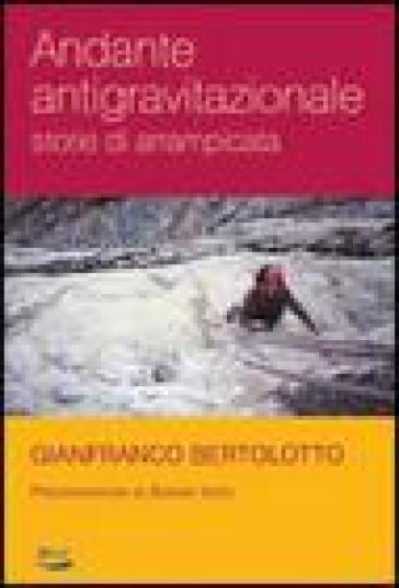 Andante antigravitazionale. Storie di arrampicata - Gianfranco Bertolotto