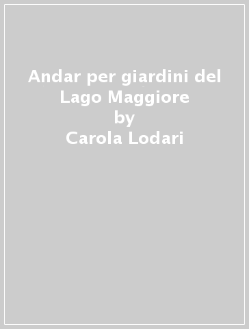 Andar per giardini del Lago Maggiore - Carola Lodari