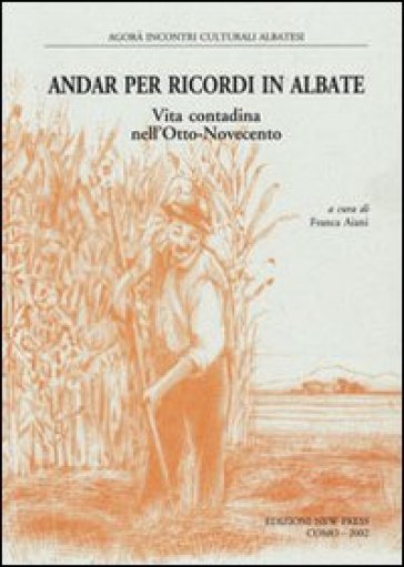 Andar per ricordi in Albate. Vita contadina nell'Otto-Novecento - Franca Aiani