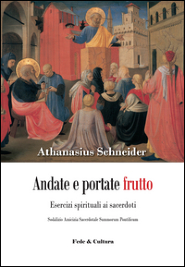 Andate e portate frutto. Esercizi spirituali ai sacerdoti. Sodalizio amicizia sacerdotale summorum pontificum - Athanasius Schneider