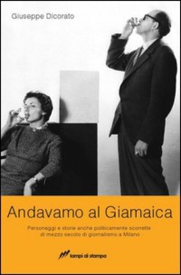 Andavamo al Giamaica. Personaggi e storie anche politicamente scorrette di mezzo secolo di giornalismo a Milano - Giuseppe Dicorato