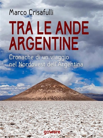 Tra le Ande argentine. Cronaca di un viaggio nel Nordovest dell'Argentina - Marco Crisafulli