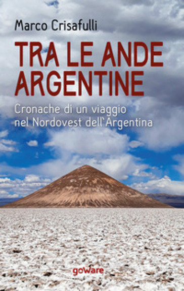 Tra le Ande argentine. Cronache di un viaggio nel Nordovest dell'Argentina - Marco Crisafulli