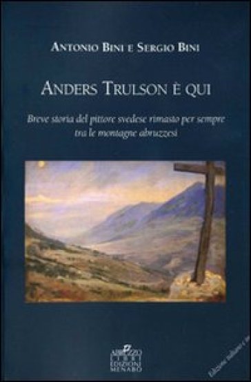 Anders Trulson è qui. Breve storia del pittore svedese rimasto per sempre tra le montagne abruzzesi. Ediz. italiana e inglese - Antonio Bini - Sergio Bini