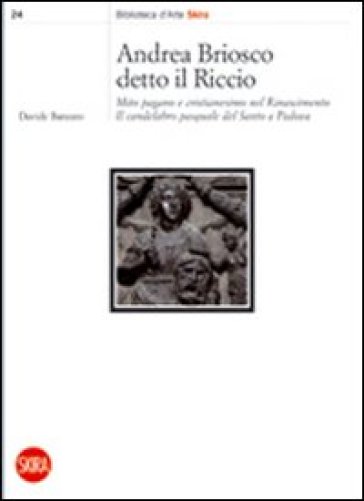 Andrea Briosco detto il Riccio. Mito pagano e cristianesimo nel Rinascimento. Il candelabro pasquale del Santo a Padova - Davide Banzato