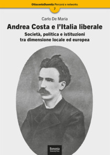 Andrea Costa e l'Italia liberale. Società, politica e istituzioni tra dimensione locale ed europea - Carlo De Maria
