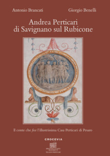 Andrea Perticari di Savignano sul Rubicone. Il conte che fece l'illustrissima Casa Perticari di Pesaro - Antonio Brancati - Giorgio Benelli