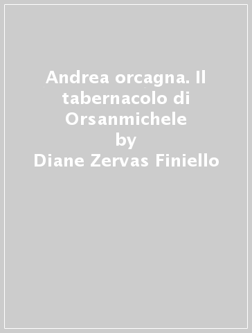 Andrea orcagna. Il tabernacolo di Orsanmichele - Diane Zervas Finiello