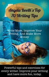 Angela Booth s Top 70 Writing Tips: Write More, Improve Your Writing, And Make More Money