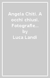 Angela Chiti. A occhi chiusi. Fotografie 2007-2008. Ediz. italiana e inglese