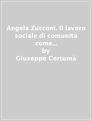 Angela Zucconi. Il lavoro sociale di comunità come partecipazione dal basso. Antologia 1951-1966 - Giuseppe Certomà