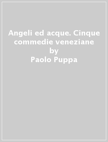Angeli ed acque. Cinque commedie veneziane - Paolo Puppa