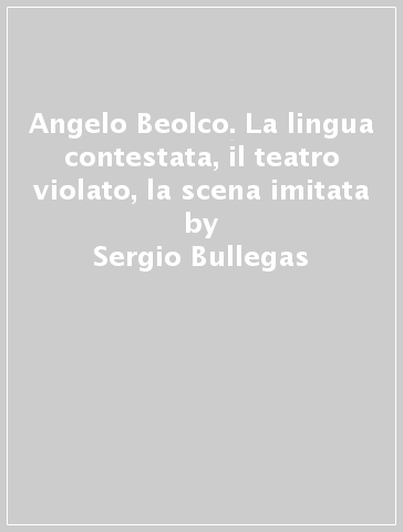 Angelo Beolco. La lingua contestata, il teatro violato, la scena imitata - Sergio Bullegas