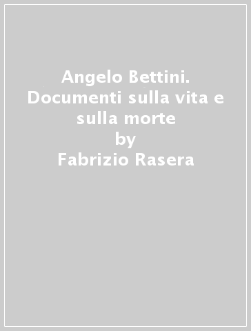 Angelo Bettini. Documenti sulla vita e sulla morte - Fabrizio Rasera