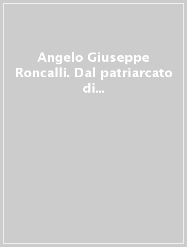 Angelo Giuseppe Roncalli. Dal patriarcato di Venezia alla cattedra di S. Pietro