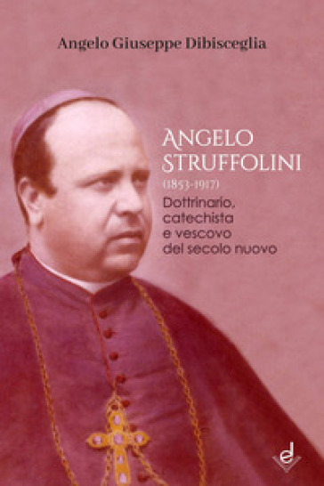 Angelo Struffolini (1853-1917). Dottrinario, catechista e vescovo del secolo nuovo - Angelo Giuseppe Dibisceglia