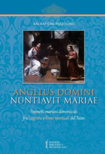 Angelus Domini nuntiavit Mariae. Poemetti mariani dimenticati fra Lagrime e Rime spirituali del Tasso - Salvatore Rizzolino