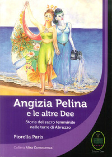 Angizia Pelina e le altre dee. Storie del Sacro femminile nelle terre di Abruzzo - Fiorella Paris