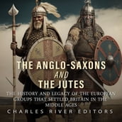 Anglo-Saxons and the Jutes, The: The History and Legacy of the European Groups that Settled Britain in the Middle Ages