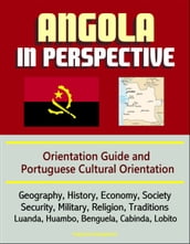 Angola in Perspective: Orientation Guide and Portuguese Cultural Orientation: Geography, History, Economy, Society, Security, Military, Religion, Traditions, Luanda, Huambo, Benguela, Cabinda, Lobito