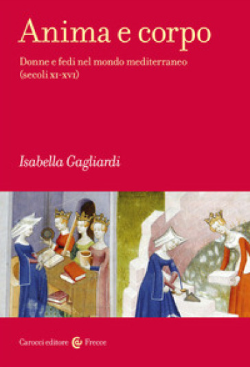 Anima e corpo. Donne e fedi nel mondo mediterraneo (secoli XI-XVI) - Isabella Gagliardi