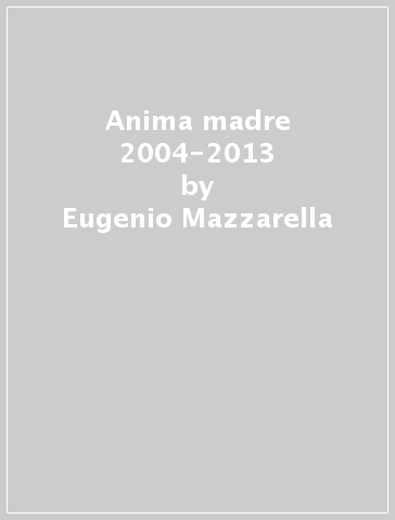 Anima madre 2004-2013 - Eugenio Mazzarella