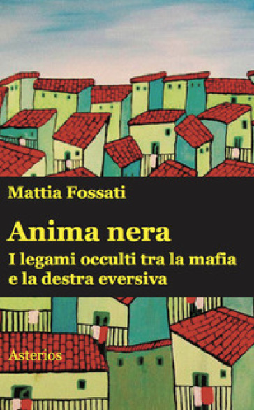 Anima nera. I legami occulti tra la mafia e la destra eversiva - Mattia Fossati