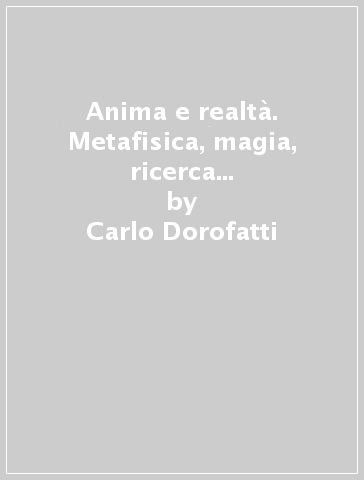 Anima e realtà. Metafisica, magia, ricerca interiore. Spunti per una nuova era di consapevolezza - Carlo Dorofatti