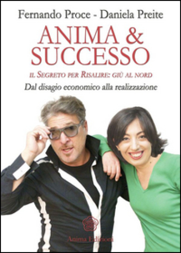 Anima & successo. Il segreto per risalire: giù al nord. Dal disagio economico alla realizzazione - Fernando Proce - Daniela Preite