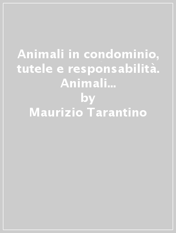 Animali in condominio, tutele e responsabilità. Animali domestici, pericolosi, esotici, non convenzionali - Maurizio Tarantino