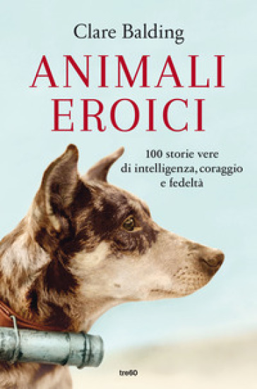 Animali eroici. 100 storie vere di intelligenza, coraggio e fedeltà - Clare Balding