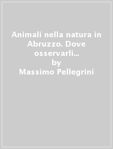 Animali nella natura in Abruzzo. Dove osservarli e come riconoscerli - Massimo Pellegrini