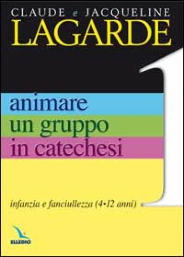 Animare un gruppo in catechesi. Vol. 1: Infanzia e fanciullezza (4-12 anni) - Jacqueline Lagarde - Claude Lagarde