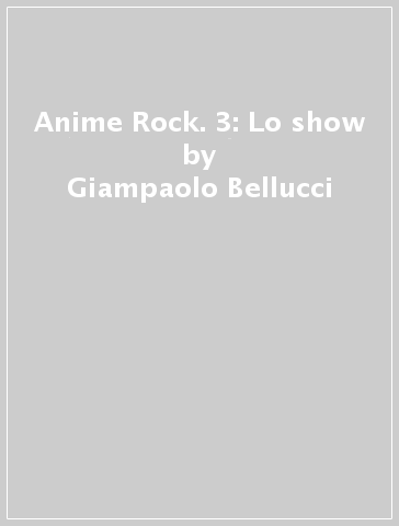 Anime Rock. 3: Lo show - Giampaolo Bellucci