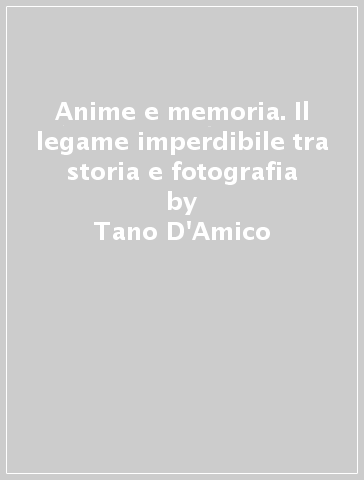 Anime e memoria. Il legame imperdibile tra storia e fotografia - Tano D
