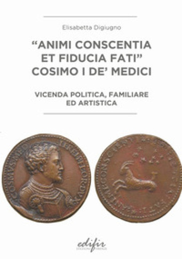 «Animi conscentia et fiducia fati» Cosimo I de' Medici. Vicenda politica, familiare e artistica - Elisabetta Digiugno