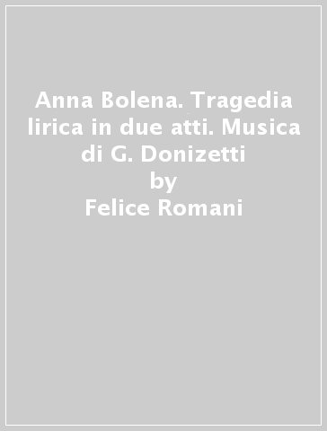 Anna Bolena. Tragedia lirica in due atti. Musica di G. Donizetti - Felice Romani