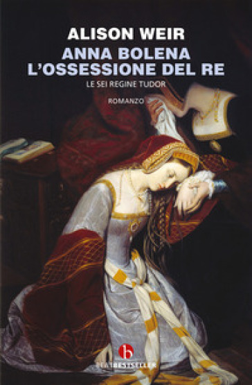 Anna Bolena. L'ossessione del re. Le sei regine Tudor - Alison Weir