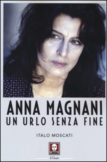 Anna Magnani. Un urlo senza fine - Italo Moscati