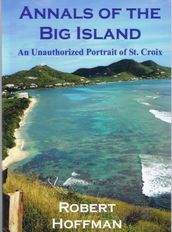 Annals of the Big Island: An Unauthorized Portrait of the Island of St. Croix