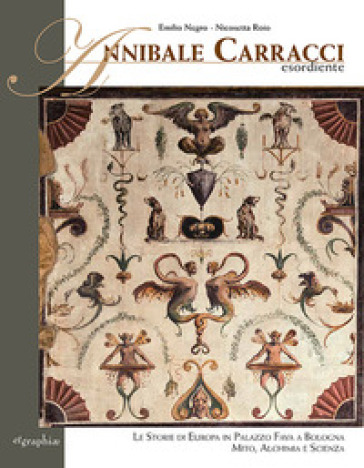 Annibale Carracci esordiente. Le storie di Europa in Palazzo Fava a Bologna. Mito, alchimia e scienza - Emilio Negro - Nicosetta Roio - Paolo Nucci Pagliaro