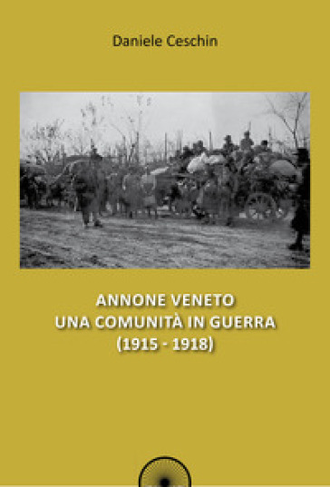 Annone Veneto. Una comunità in guerra (1915-1918) - Daniele Ceschin