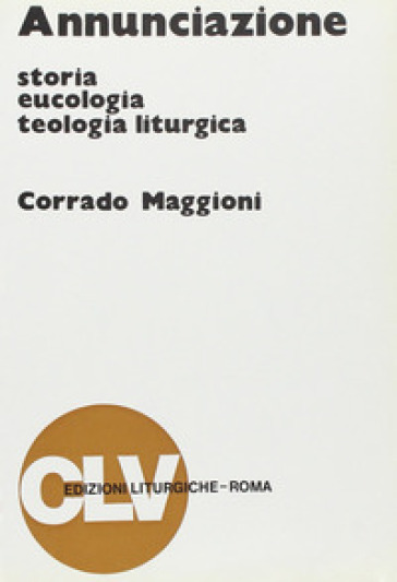 Annunciazione. Storia, eucologia e teologia liturgica - Corrado Maggioni