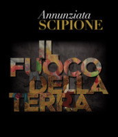 Annunziata Scipione. Il fuoco della Terra. Catalogo della mostra (Pescara, 20 maggio-10 giugno 2019). Ediz. illustrata